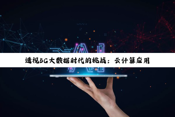 透视5G大数据时代的挑战：云计算应用中的不足与未来优化路径