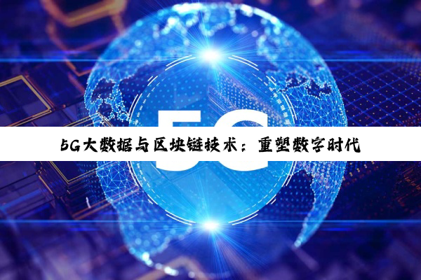5G大数据与区块链技术:重塑数字时代的新热点与趋势