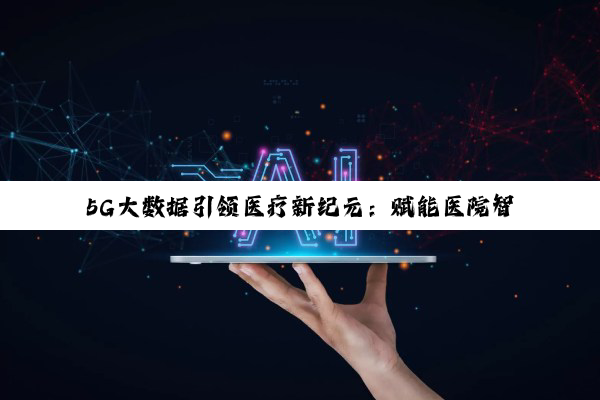 今日科普|5G大数据引领医疗新纪元：赋能医院智慧化转型与高效运营