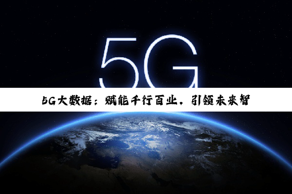 今日科普|5G大数据：赋能千行百业，引领未来智能社会新篇章