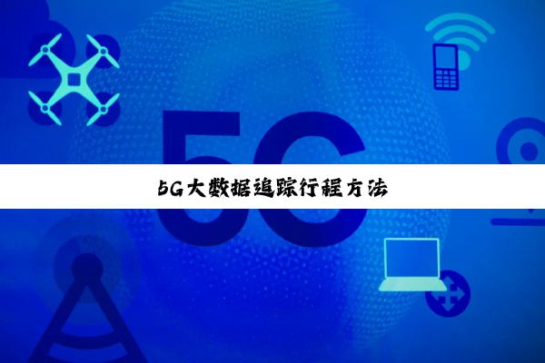 今日科普|5G大数据追踪行程方法