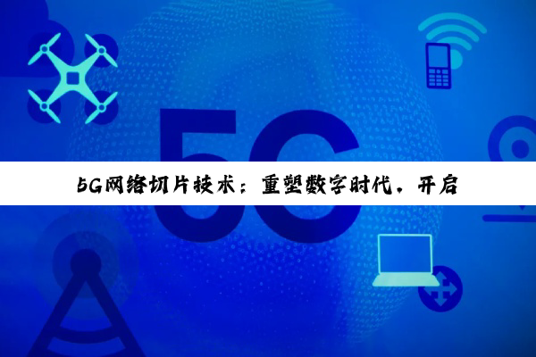 5G网络切片技术：重塑数字时代，开启未来无限可能