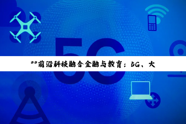 【今日要闻】**前沿科技融合金融与教育：5G、大数据与隐私计算引领变革**