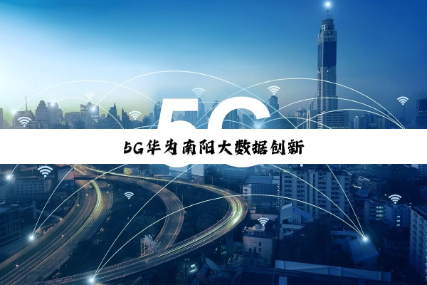 今日科普|5G华为南阳大数据创新