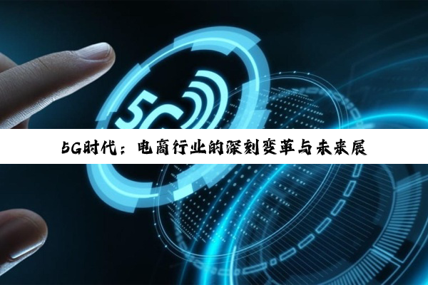 5G时代:电商行业的深刻变革与未来展望