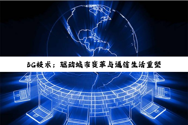 【科普解答】5G技术：驱动城市变革与通信生活重塑的深度洞察
