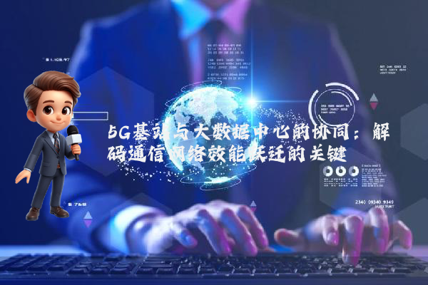 5G基站与大数据中心的协同：解码通信网络效能跃迁的关键