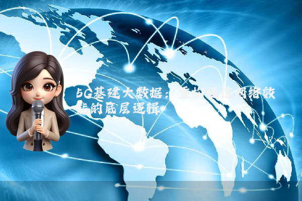 5G基建大数据:重构通信网络效能的底层逻辑