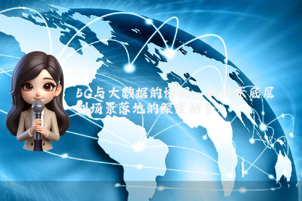 5G与大数据的协同:从技术底层到场景落地的深度融合