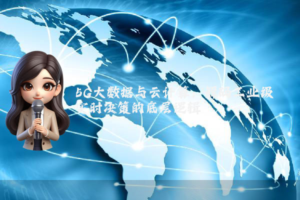 5G大数据与云计算：解码工业级实时决策的底层逻辑