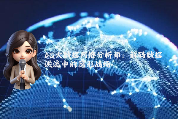 5G大数据网络分析师：解码数据洪流中的隐形战场